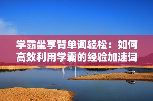 學(xué)霸坐享背單詞輕松：如何高效利用學(xué)霸的經(jīng)驗(yàn)加速詞匯記憶