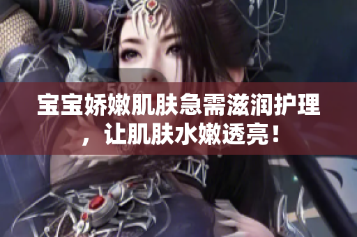 寶寶嬌嫩肌膚急需滋潤護(hù)理，讓肌膚水嫩透亮！