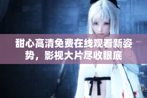 甜心高清免費(fèi)在線觀看新姿勢，影視大片盡收眼底