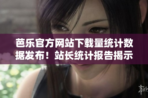 芭樂官方網(wǎng)站下載量統(tǒng)計數(shù)據(jù)發(fā)布！站長統(tǒng)計報告揭示芭樂官網(wǎng)熱門下載數(shù)據(jù)