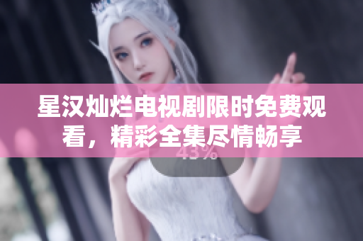 星漢燦爛電視劇限時(shí)免費(fèi)觀看，精彩全集盡情暢享