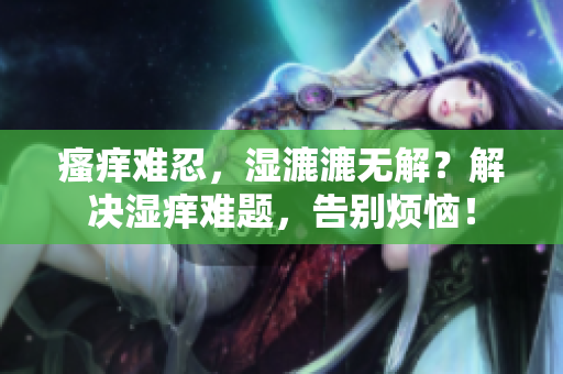 瘙癢難忍，濕漉漉無解？解決濕癢難題，告別煩惱！