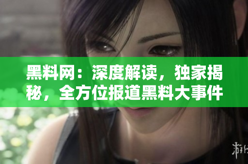 黑料網(wǎng)：深度解讀，獨(dú)家揭秘，全方位報(bào)道黑料大事件