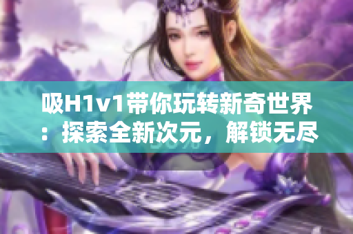 吸H1v1帶你玩轉(zhuǎn)新奇世界：探索全新次元，解鎖無盡可能！