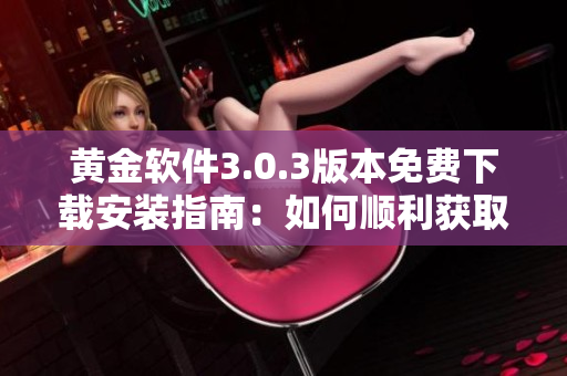 黃金軟件3.0.3版本免費(fèi)下載安裝指南：如何順利獲取并安裝最新版應(yīng)用