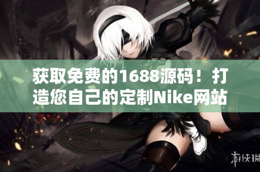 獲取免費的1688源碼！打造您自己的定制Nike網(wǎng)站！