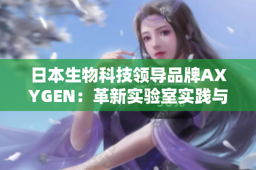 日本生物科技領(lǐng)導(dǎo)品牌AXYGEN：革新實(shí)驗(yàn)室實(shí)踐與高效研究