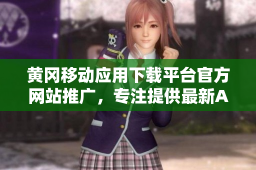 黃岡移動應用下載平臺官方網(wǎng)站推廣，專注提供最新APP資源及使用攻略