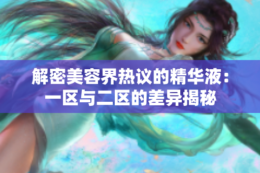 解密美容界熱議的精華液：一區(qū)與二區(qū)的差異揭秘