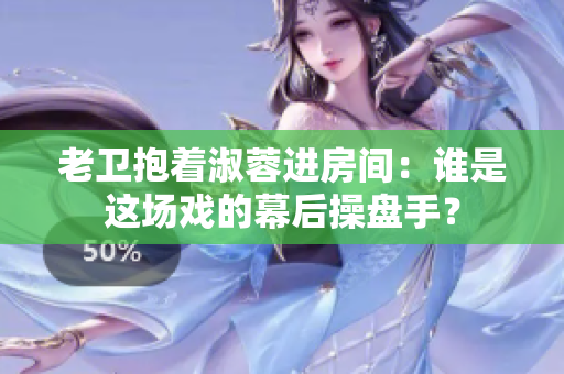 老衛(wèi)抱著淑蓉進房間：誰是這場戲的幕后操盤手？