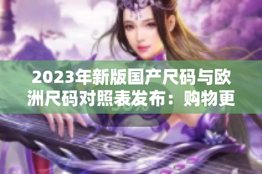 2023年新版國產(chǎn)尺碼與歐洲尺碼對(duì)照表發(fā)布：購物更便捷