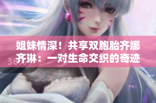 姐妹情深！共享雙胞胎齊娜齊琳：一對生命交織的奇跡