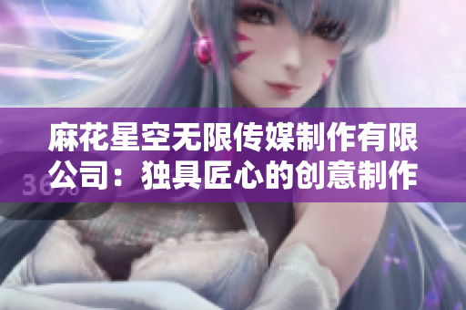 麻花星空無限傳媒制作有限公司：獨(dú)具匠心的創(chuàng)意制作與影視工藝