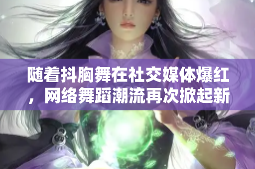 隨著抖胸舞在社交媒體爆紅，網(wǎng)絡(luò)舞蹈潮流再次掀起新一輪熱潮