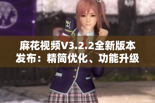 麻花視頻V3.2.2全新版本發(fā)布：精簡優(yōu)化、功能升級一覽
