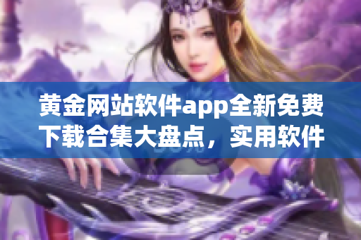黃金網(wǎng)站軟件app全新免費(fèi)下載合集大盤點(diǎn)，實(shí)用軟件資源應(yīng)有盡有