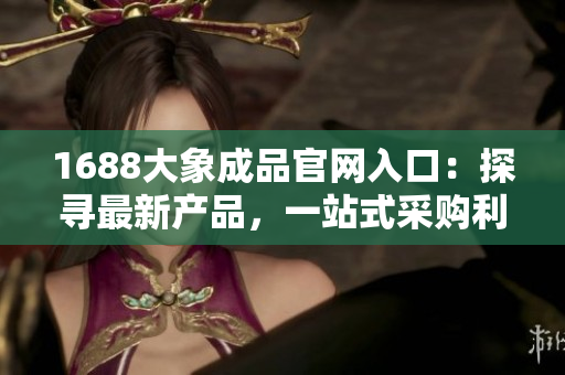 1688大象成品官網(wǎng)入口：探尋最新產(chǎn)品，一站式采購利器