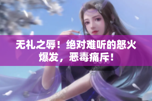 無禮之辱！絕對難聽的怒火爆發(fā)，惡毒痛斥！