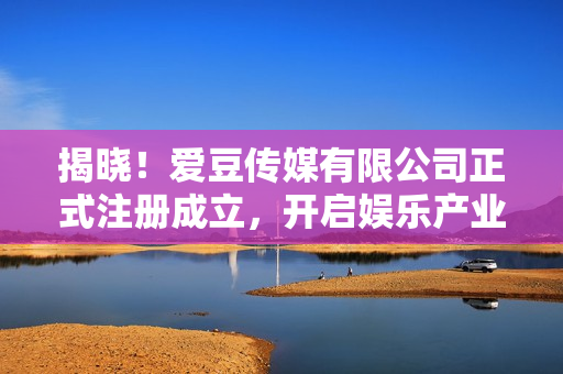 揭曉！愛豆傳媒有限公司正式注冊(cè)成立，開啟娛樂產(chǎn)業(yè)新篇章