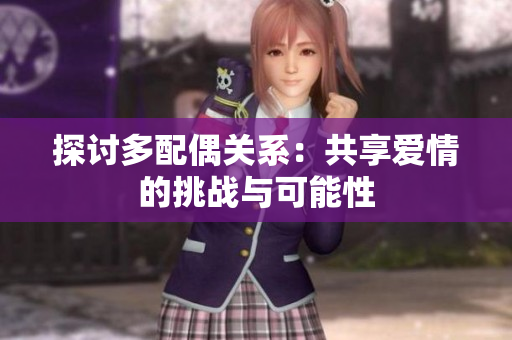 探討多配偶關系：共享愛情的挑戰(zhàn)與可能性