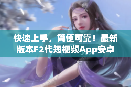 快速上手，簡(jiǎn)便可靠！最新版本F2代短視頻App安卓下載安裝教程完全攻略