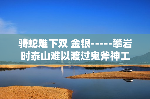 騎蛇難下雙 金銀-----攀巖時泰山難以渡過鬼斧神工