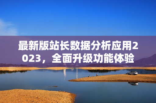 最新版站長數(shù)據(jù)分析應用2023，全面升級功能體驗