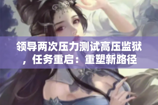 領(lǐng)導(dǎo)兩次壓力測(cè)試高壓監(jiān)獄，任務(wù)重啟：重塑新路徑