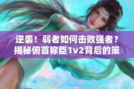 逆襲！弱者如何擊敗強(qiáng)者？揭秘俯首稱臣1v2背后的策略與技巧