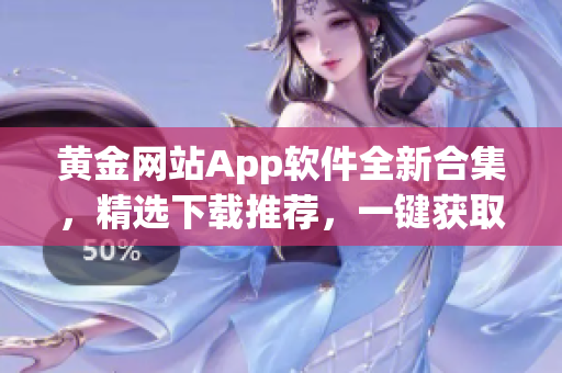 黃金網(wǎng)站App軟件全新合集，精選下載推薦，一鍵獲取你想要的！