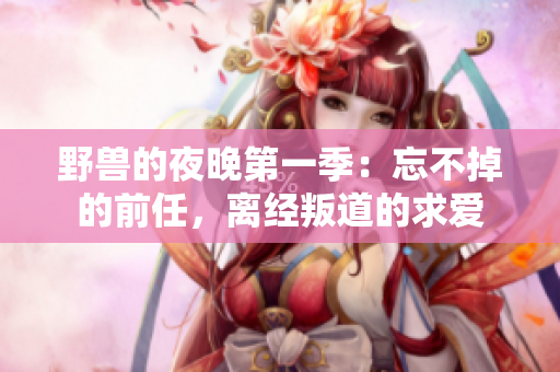 野獸的夜晚第一季：忘不掉的前任，離經(jīng)叛道的求愛