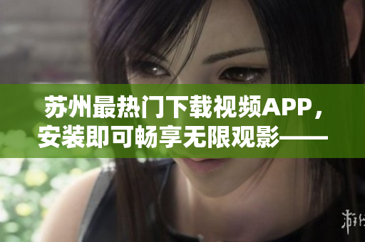 蘇州最熱門下載視頻APP，安裝即可暢享無限觀影——草莓短視頻安卓版
