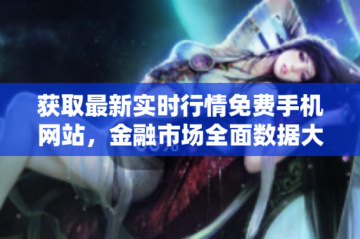 獲取最新實(shí)時(shí)行情免費(fèi)手機(jī)網(wǎng)站，金融市場全面數(shù)據(jù)大全