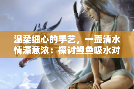溫柔細心的手藝，一壺清水情深意濃：探討鯉魚吸水對男性心理的影響