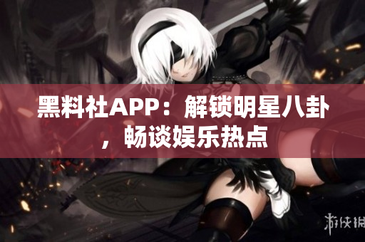 黑料社APP：解鎖明星八卦，暢談娛樂(lè)熱點(diǎn)