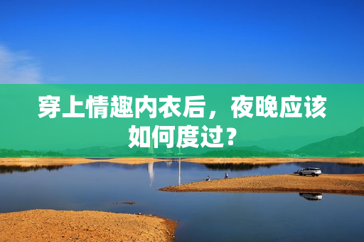 穿上情趣內(nèi)衣后，夜晚應(yīng)該如何度過？