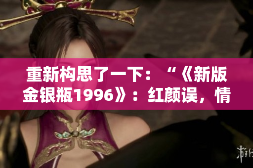 重新構(gòu)思了一下：“《新版金銀瓶1996》：紅顏誤，情仇深”。