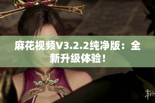 麻花視頻V3.2.2純凈版：全新升級體驗！