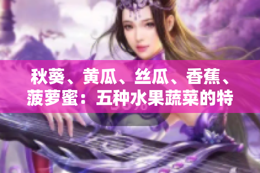 秋葵、黃瓜、絲瓜、香蕉、菠蘿蜜：五種水果蔬菜的特點(diǎn)對(duì)比