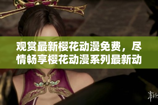觀賞最新櫻花動漫免費，盡情暢享櫻花動漫系列最新動畫