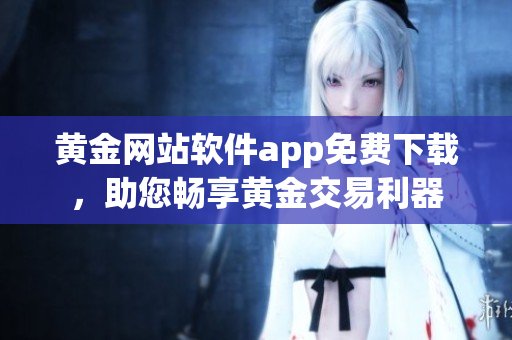 黃金網(wǎng)站軟件app免費(fèi)下載，助您暢享黃金交易利器