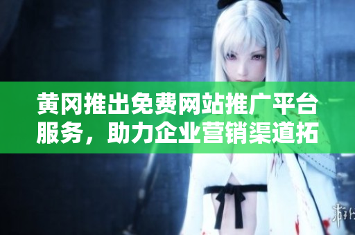 黃岡推出免費網(wǎng)站推廣平臺服務(wù)，助力企業(yè)營銷渠道拓展