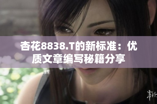 杏花8838.T的新標準：優(yōu)質文章編寫秘籍分享