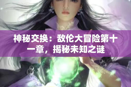 神秘交換：敵倫大冒險第十一章，揭秘未知之謎