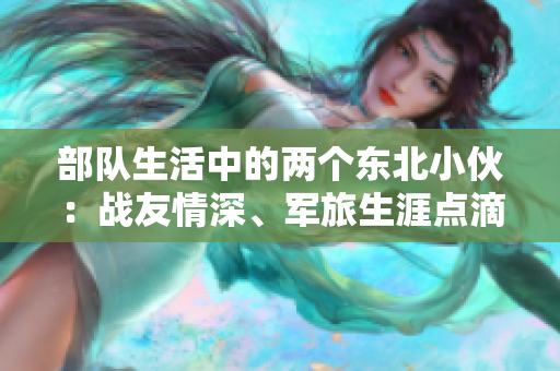 部隊(duì)生活中的兩個(gè)東北小伙：戰(zhàn)友情深、軍旅生涯點(diǎn)滴