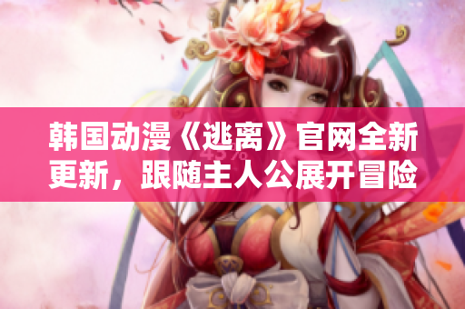 韓國動(dòng)漫《逃離》官網(wǎng)全新更新，跟隨主人公展開冒險(xiǎn)之旅