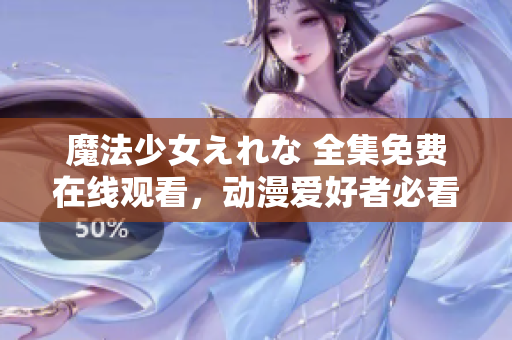 魔法少女えれな 全集免費在線觀看，動漫愛好者必看！