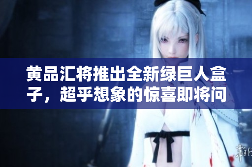 黃品匯將推出全新綠巨人盒子，超乎想象的驚喜即將問世