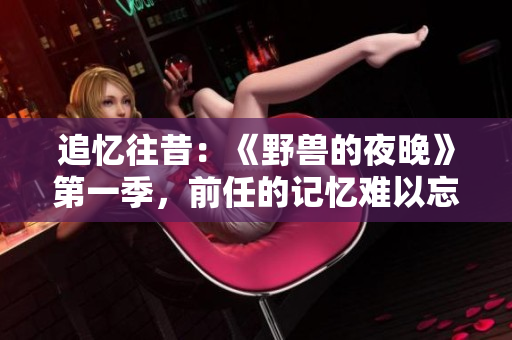 追憶往昔：《野獸的夜晚》第一季，前任的記憶難以忘懷