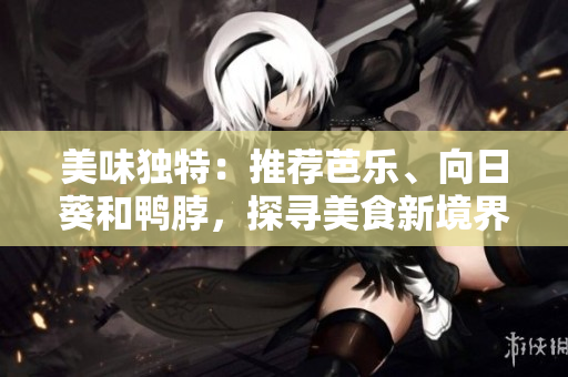美味獨特：推薦芭樂、向日葵和鴨脖，探尋美食新境界